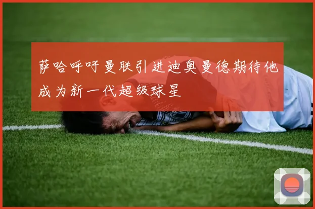 萨哈呼吁曼联引进迪奥曼德期待他成为新一代超级球星