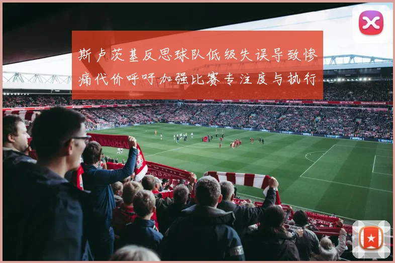 斯卢茨基反思球队低级失误导致惨痛代价呼吁加强比赛专注度与执行力