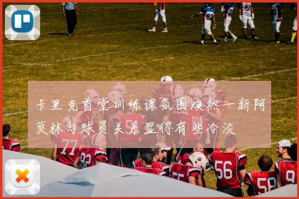 卡里克首堂训练课氛围焕然一新阿莫林与球员关系显得有些冷淡