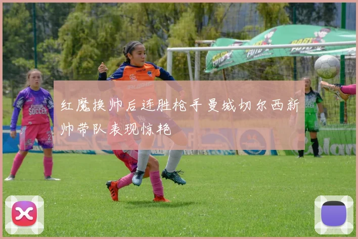 红魔换帅后连胜枪手曼城切尔西新帅带队表现惊艳