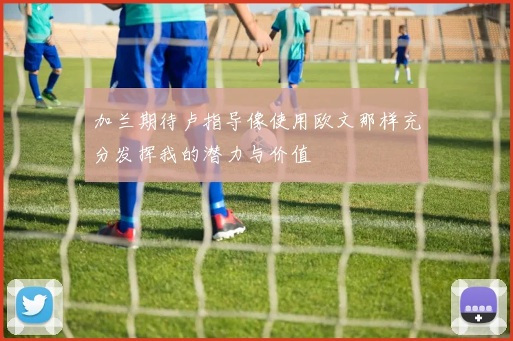 加兰期待卢指导像使用欧文那样充分发挥我的潜力与价值