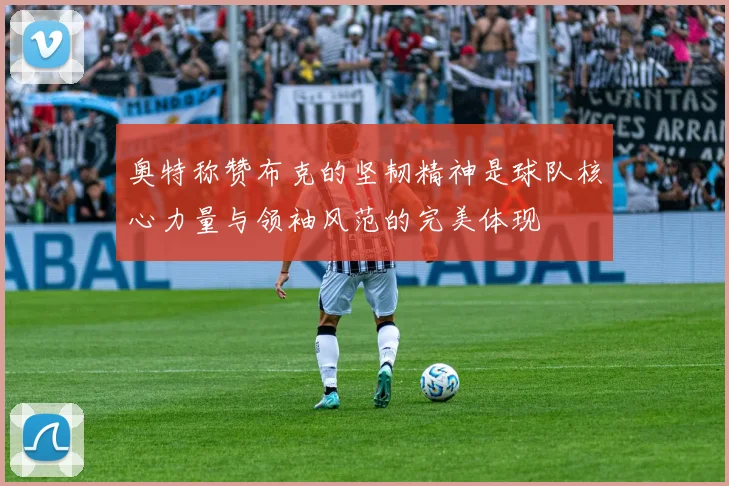奥特称赞布克的坚韧精神是球队核心力量与领袖风范的完美体现