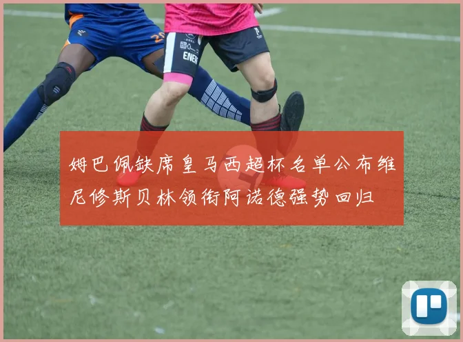 姆巴佩缺席皇马西超杯名单公布维尼修斯贝林领衔阿诺德强势回归