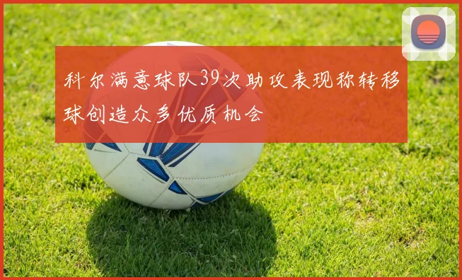 科尔满意球队39次助攻表现称转移球创造众多优质机会