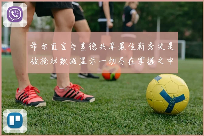 希尔直言与基德共享最佳新秀奖是被抢劫数据显示一切尽在掌握之中