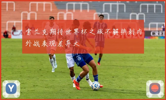索兰克期待世界杯之旅不解热刺内外战表现差异大