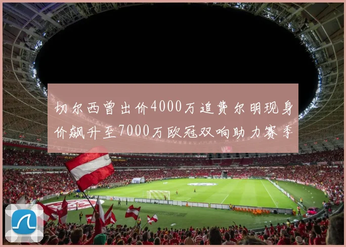 切尔西曾出价4000万追费尔明现身价飙升至7000万欧冠双响助力赛季双10
