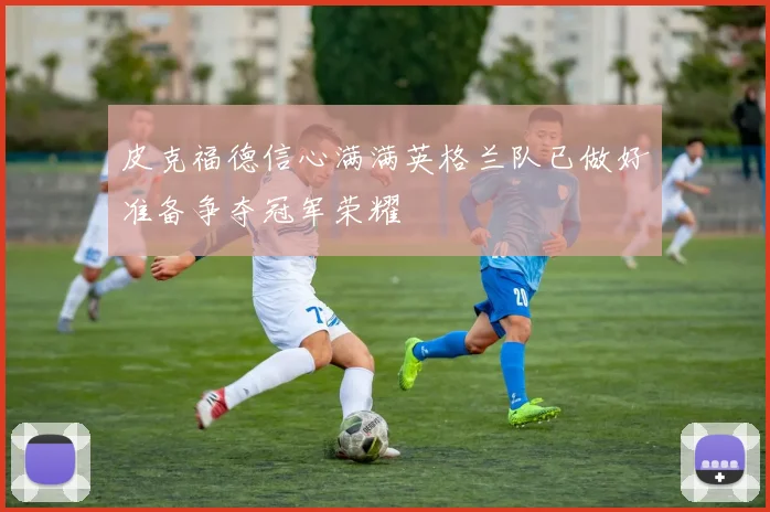 皮克福德信心满满英格兰队已做好准备争夺冠军荣耀
