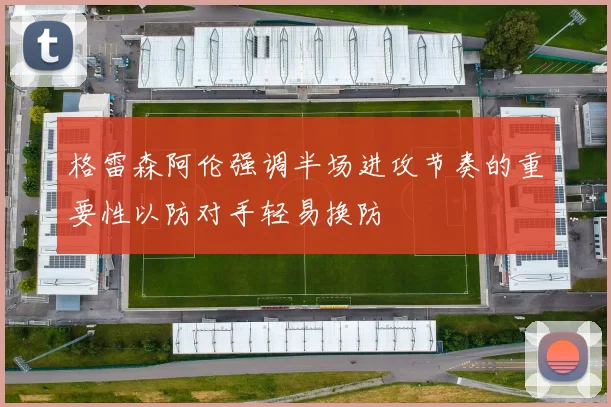 格雷森阿伦强调半场进攻节奏的重要性以防对手轻易换防