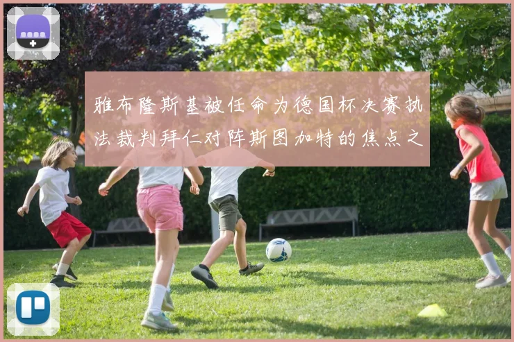 雅布隆斯基被任命为德国杯决赛执法裁判拜仁对阵斯图加特的焦点之战即将来临