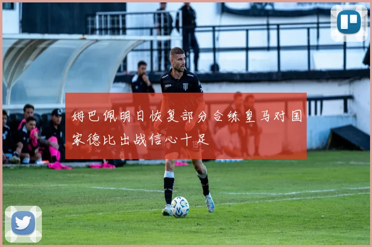 姆巴佩明日恢复部分合练皇马对国家德比出战信心十足