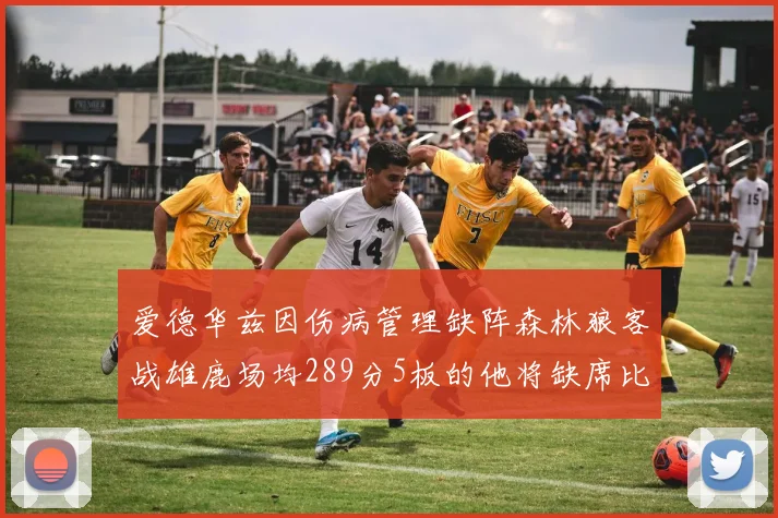 爱德华兹因伤病管理缺阵森林狼客战雄鹿场均289分5板的他将缺席比赛