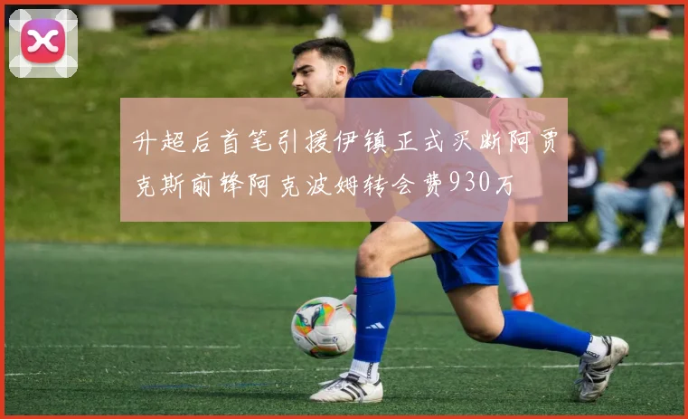 升超后首笔引援伊镇正式买断阿贾克斯前锋阿克波姆转会费930万