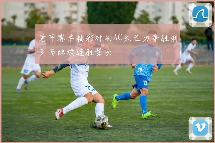 意甲赛季精彩对决AC米兰力争胜利罗马继续连胜势头