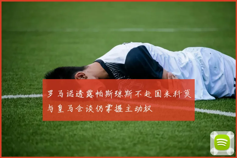 罗马诺透露帕斯琼斯不赴国米科莫与皇马会谈仍掌握主动权