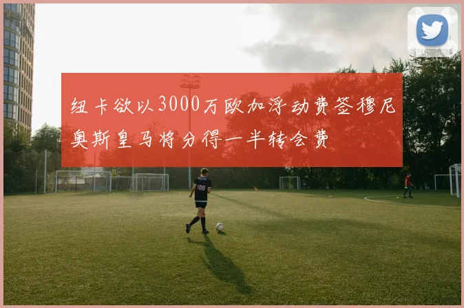 纽卡欲以3000万欧加浮动费签穆尼奥斯皇马将分得一半转会费