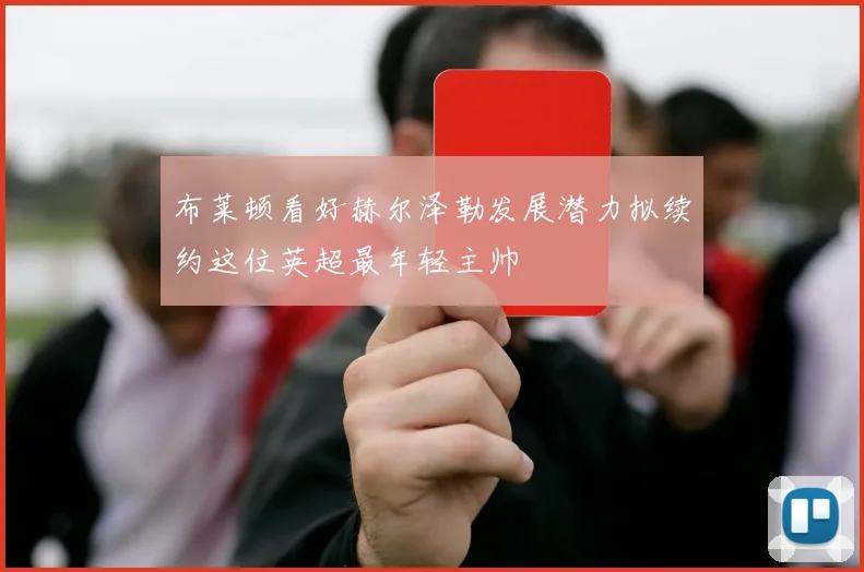 布莱顿看好赫尔泽勒发展潜力拟续约这位英超最年轻主帅