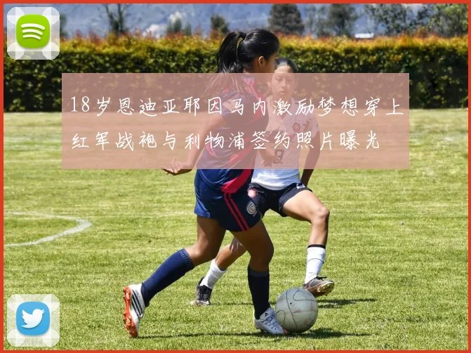 18岁恩迪亚耶因马内激励梦想穿上红军战袍与利物浦签约照片曝光