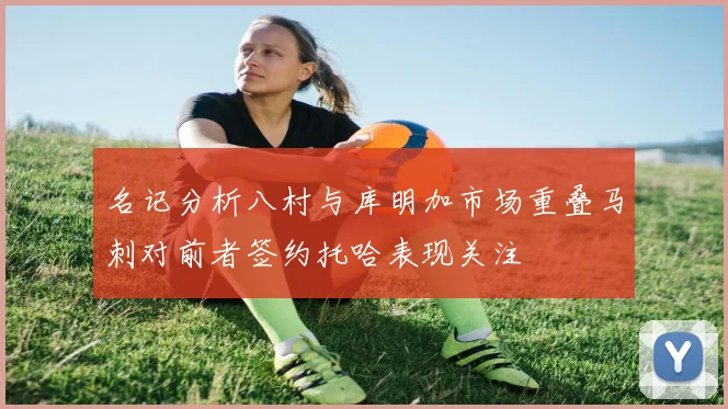 名记分析八村与库明加市场重叠马刺对前者签约托哈表现关注