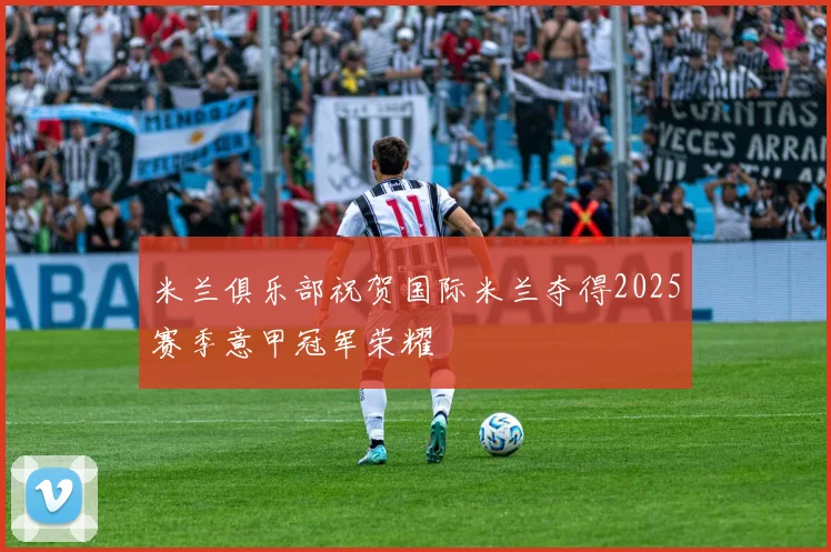 米兰俱乐部祝贺国际米兰夺得2025赛季意甲冠军荣耀
