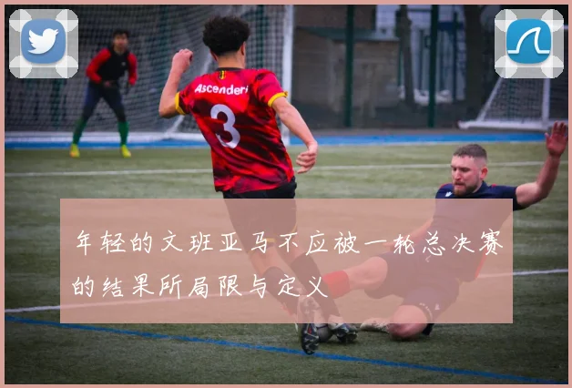 年轻的文班亚马不应被一轮总决赛的结果所局限与定义