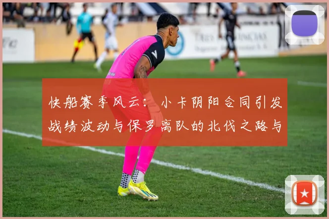 快船赛季风云：小卡阴阳合同引发战绩波动与保罗离队的北伐之路与哈登的去向探讨