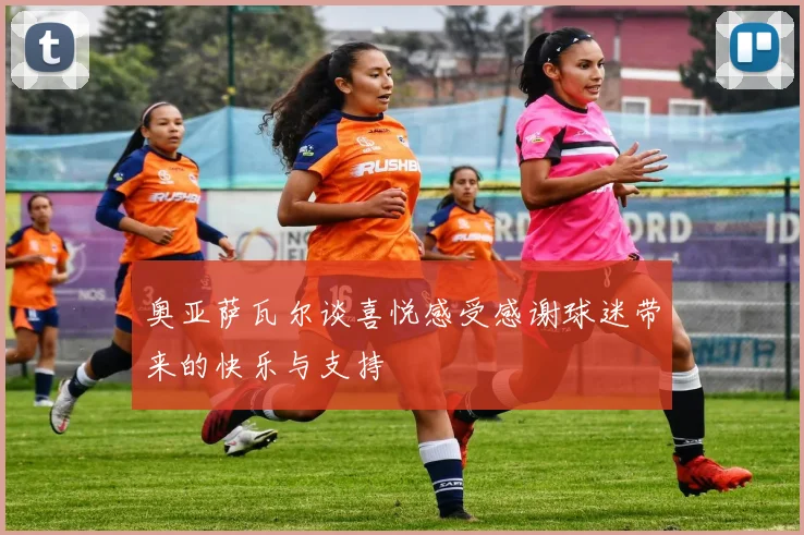 奥亚萨瓦尔谈喜悦感受感谢球迷带来的快乐与支持