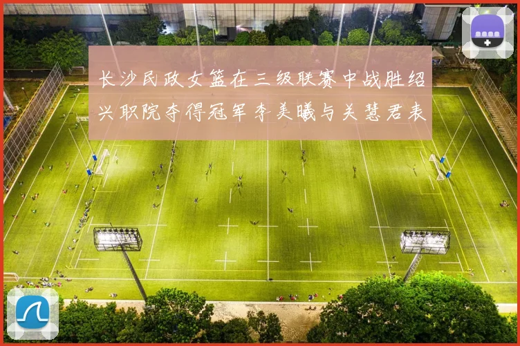 长沙民政女篮在三级联赛中战胜绍兴职院夺得冠军李美曦与关慧君表现出色