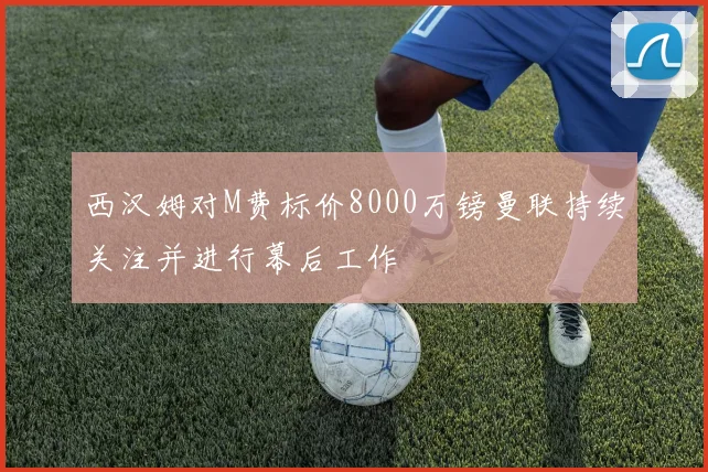 西汉姆对M费标价8000万镑曼联持续关注并进行幕后工作