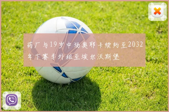 药厂与19岁中场奥耶卡续约至2032年下赛季外租至埃尔沃斯堡
