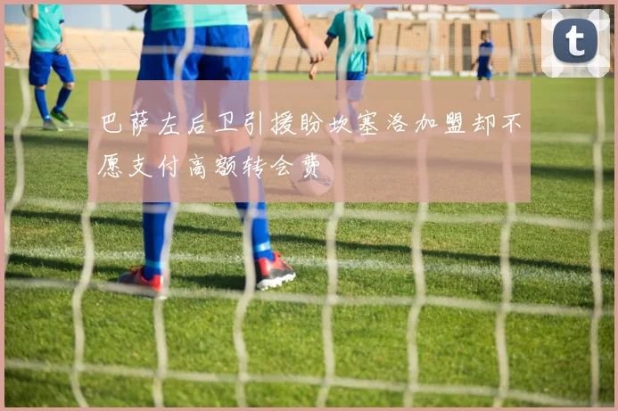 巴萨左后卫引援盼坎塞洛加盟却不愿支付高额转会费