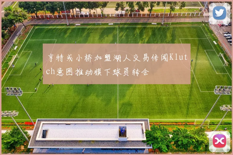 亨特或小桥加盟湖人交易传闻Klutch意图推动旗下球员转会