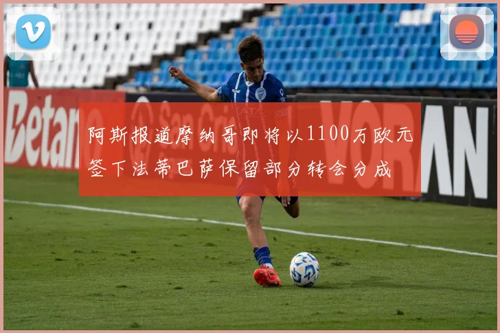 阿斯报道摩纳哥即将以1100万欧元签下法蒂巴萨保留部分转会分成