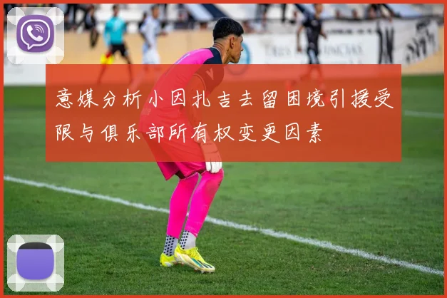 意媒分析小因扎吉去留困境引援受限与俱乐部所有权变更因素
