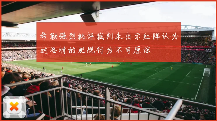 希勒强烈批评裁判未出示红牌认为达洛特的犯规行为不可原谅