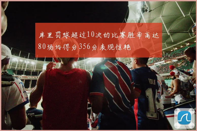 库里罚球超过10次的比赛胜率高达80场均得分356分表现惊艳