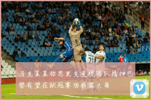 马克莱莱称恩里克重视团队精神巴黎有望在欧冠赛场崭露头角