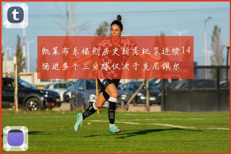 凯莱布乐福创历史新秀纪录连续14场进多个三分球仅次于克尼佩尔