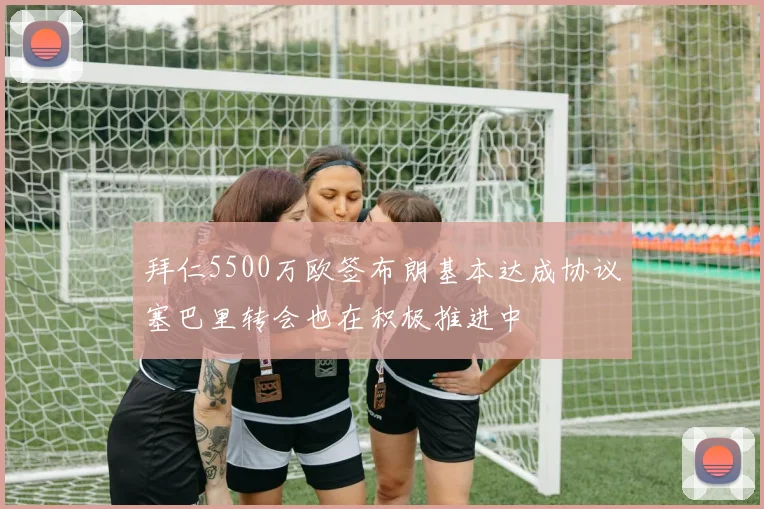拜仁5500万欧签布朗基本达成协议塞巴里转会也在积极推进中