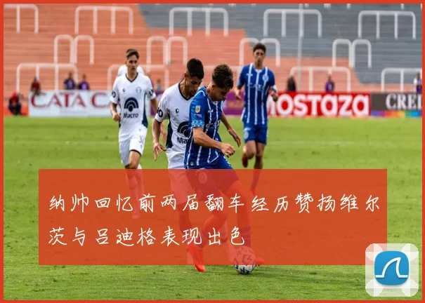 纳帅回忆前两届翻车经历赞扬维尔茨与吕迪格表现出色