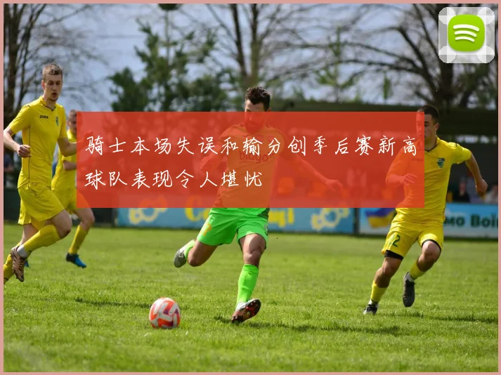 骑士本场失误和输分创季后赛新高球队表现令人堪忧