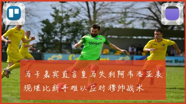 马卡嘉宾直言皇马失利阿韦洛亚表现堪比新手难以应对穆帅战术