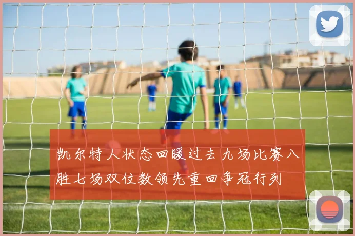 凯尔特人状态回暖过去九场比赛八胜七场双位数领先重回争冠行列