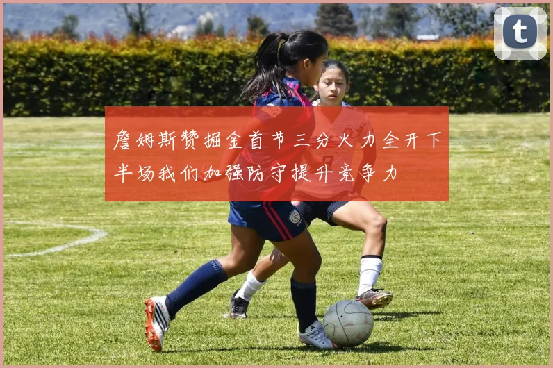 詹姆斯赞掘金首节三分火力全开下半场我们加强防守提升竞争力