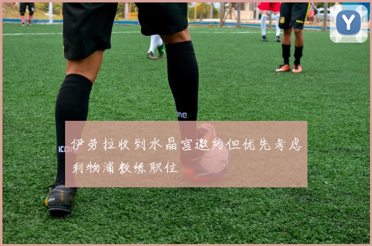 伊劳拉收到水晶宫邀约但优先考虑利物浦教练职位