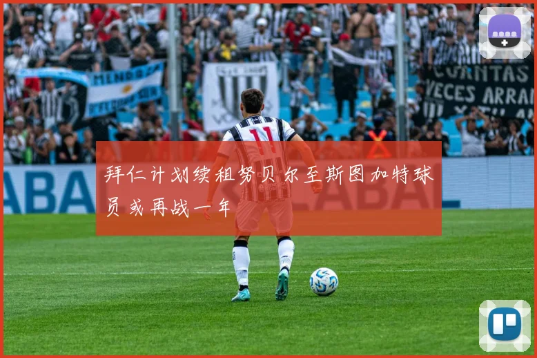 拜仁计划续租努贝尔至斯图加特球员或再战一年
